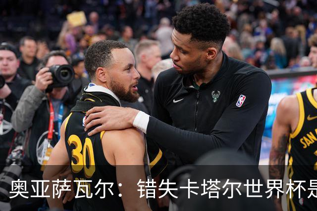 奥亚萨瓦尔：错失卡塔尔世界杯是命中注定，今届之光辉令我倍感珍贵