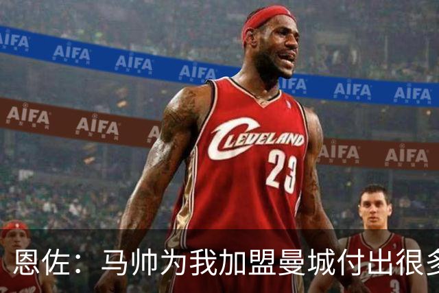 恩佐：马帅为我加盟曼城付出很多，我会竭尽全力回馈他