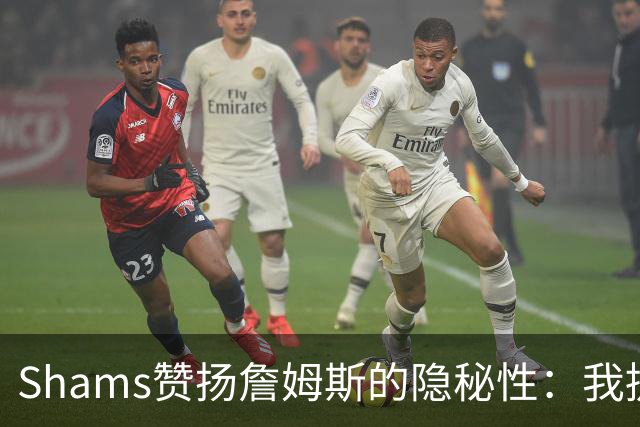 Shams赞扬詹姆斯的隐秘性：我提前5到10分钟获知消息
